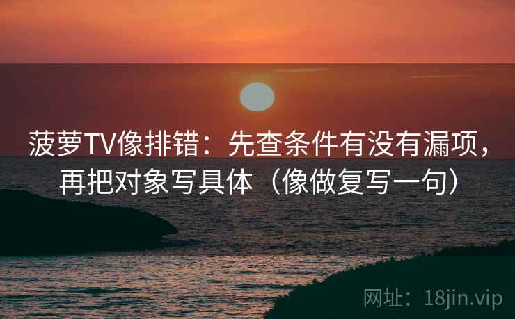 菠萝TV像排错:先查条件有没有漏项,再把对象写具体(像做复写一句) 菠萝TV像排错:先查条件有没有漏项,再把对象写具体(像做复写一句)