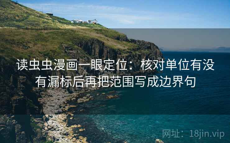 读虫虫漫画一眼定位:核对单位有没有漏标后再把范围写成边界句 读虫虫漫画一眼定位:核对单位有没有漏标后再把范围写成边界句