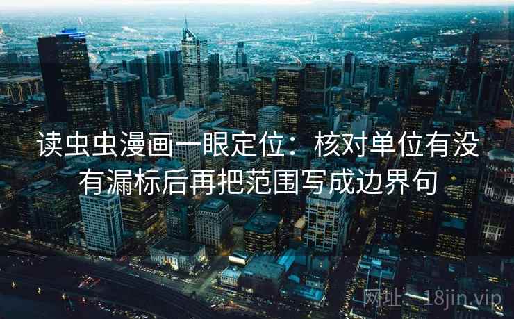 读虫虫漫画一眼定位:核对单位有没有漏标后再把范围写成边界句 读虫虫漫画一眼定位:核对单位有没有漏标后再把范围写成边界句