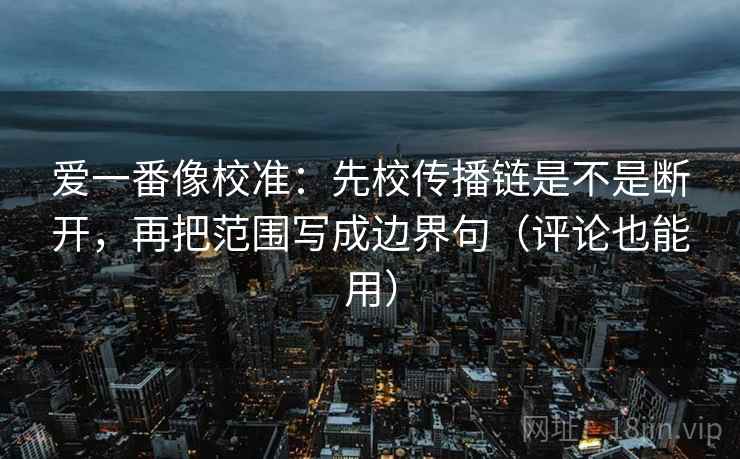 爱一番像校准:先校传播链是不是断开,再把范围写成边界句(评论也能用) 爱一番像校准:先校传播链是不是断开,再把范围写成边界句(评论也能用)