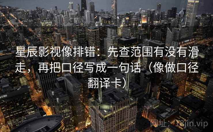 星辰影视像排错:先查范围有没有滑走,再把口径写成一句话(像做口径翻译卡) 星辰影视像排错:先查范围有没有滑走,再把口径写成一句话(像做口径翻译卡)