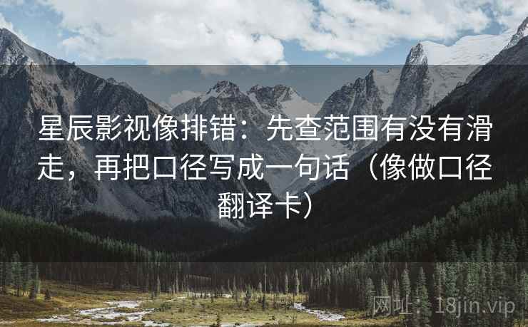 星辰影视像排错:先查范围有没有滑走,再把口径写成一句话(像做口径翻译卡) 星辰影视像排错:先查范围有没有滑走,再把口径写成一句话(像做口径翻译卡)