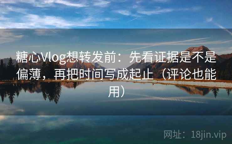 糖心Vlog想转发前：先看证据是不是偏薄，再把时间写成起止（评论也能用）