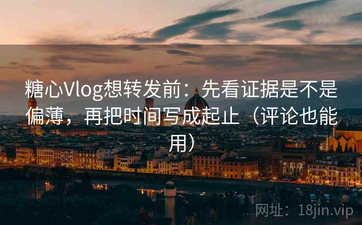 糖心Vlog想转发前：先看证据是不是偏薄，再把时间写成起止（评论也能用）