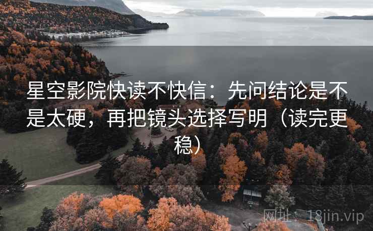 星空影院快读不快信:先问结论是不是太硬,再把镜头选择写明(读完更稳) 星空影院快读不快信:先问结论是不是太硬,再把镜头选择写明(读完更稳)
