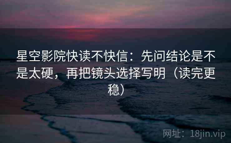 星空影院快读不快信:先问结论是不是太硬,再把镜头选择写明(读完更稳) 星空影院快读不快信:先问结论是不是太硬,再把镜头选择写明(读完更稳)