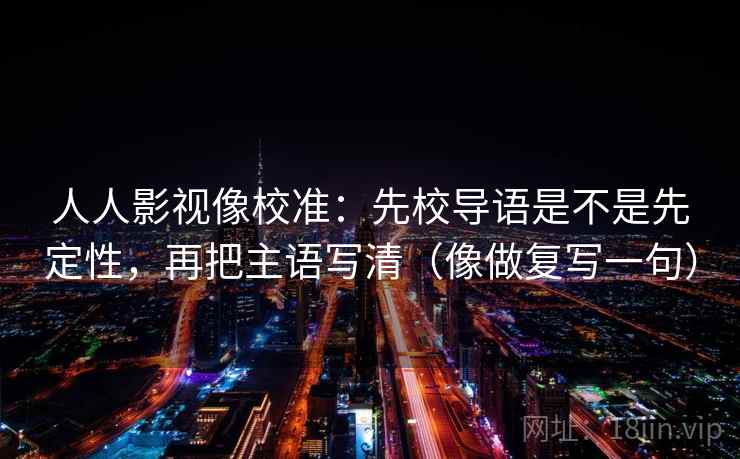 人人影视像校准:先校导语是不是先定性,再把主语写清(像做复写一句) 人人影视像校准:先校导语是不是先定性,再把主语写清(像做复写一句)