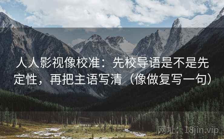 人人影视像校准:先校导语是不是先定性,再把主语写清(像做复写一句) 人人影视像校准:先校导语是不是先定性,再把主语写清(像做复写一句)