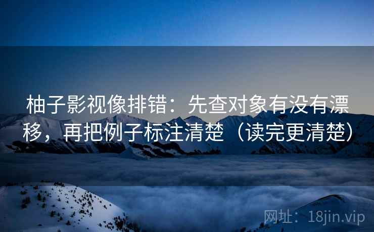 柚子影视像排错:先查对象有没有漂移,再把例子标注清楚(读完更清楚) 柚子影视像排错:先查对象有没有漂移,再把例子标注清楚(读完更清楚)