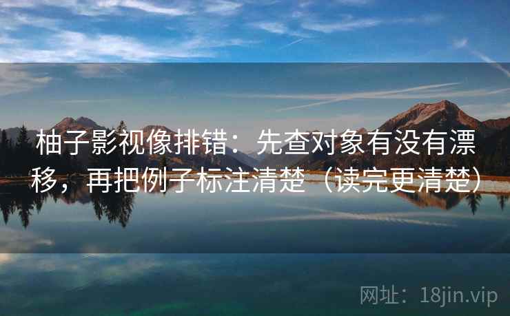 柚子影视像排错:先查对象有没有漂移,再把例子标注清楚(读完更清楚) 柚子影视像排错:先查对象有没有漂移,再把例子标注清楚(读完更清楚)
